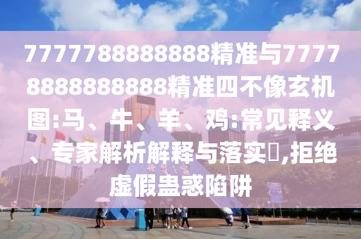 7777788888888精準(zhǔn)與77778888888888精準(zhǔn)四不像玄機(jī)圖:馬、牛、羊、雞:常見釋義、專家解析解釋與落實?,拒絕虛假蠱惑陷阱